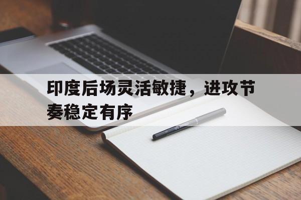 印度后场灵活敏捷，进攻节奏稳定有序