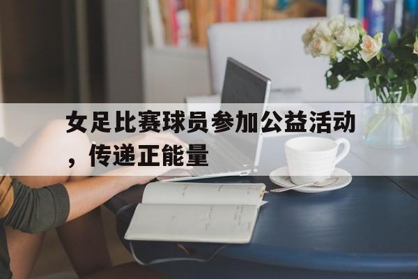 包含女足比赛球员参加公益活动，传递正能量的词条