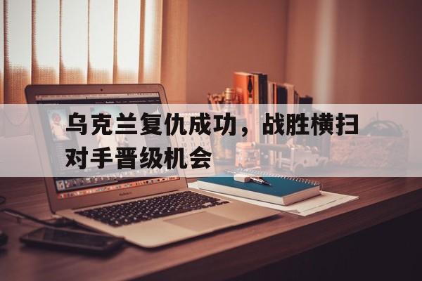 关于乌克兰复仇成功，战胜横扫对手晋级机会的信息