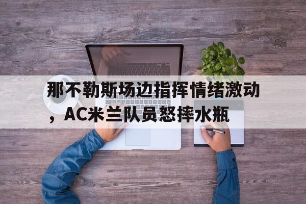 那不勒斯场边指挥情绪激动，AC米兰队员怒摔水瓶战国兰斯7一周目最全攻略